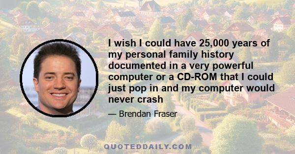 I wish I could have 25,000 years of my personal family history documented in a very powerful computer or a CD-ROM that I could just pop in and my computer would never crash