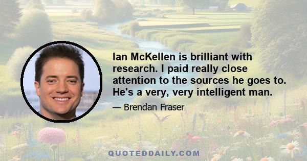 Ian McKellen is brilliant with research. I paid really close attention to the sources he goes to. He's a very, very intelligent man.