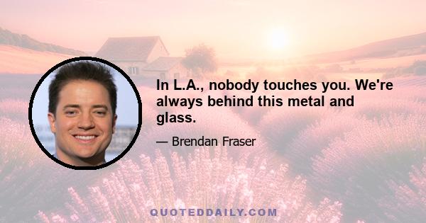 In L.A., nobody touches you. We're always behind this metal and glass.