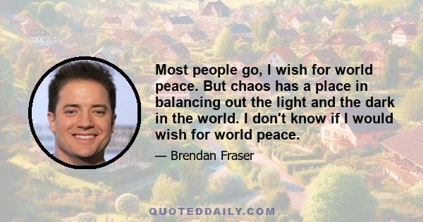 Most people go, I wish for world peace. But chaos has a place in balancing out the light and the dark in the world. I don't know if I would wish for world peace.