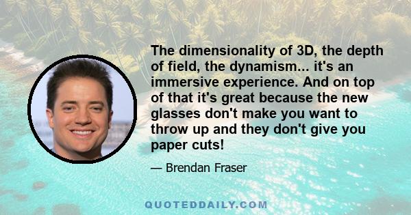 The dimensionality of 3D, the depth of field, the dynamism... it's an immersive experience. And on top of that it's great because the new glasses don't make you want to throw up and they don't give you paper cuts!