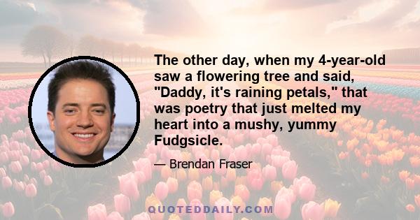 The other day, when my 4-year-old saw a flowering tree and said, Daddy, it's raining petals, that was poetry that just melted my heart into a mushy, yummy Fudgsicle.