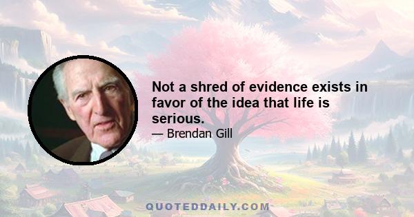 Not a shred of evidence exists in favor of the idea that life is serious.