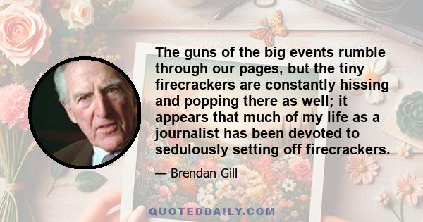 The guns of the big events rumble through our pages, but the tiny firecrackers are constantly hissing and popping there as well; it appears that much of my life as a journalist has been devoted to sedulously setting off 