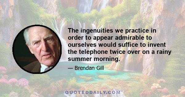 The ingenuities we practice in order to appear admirable to ourselves would suffice to invent the telephone twice over on a rainy summer morning.