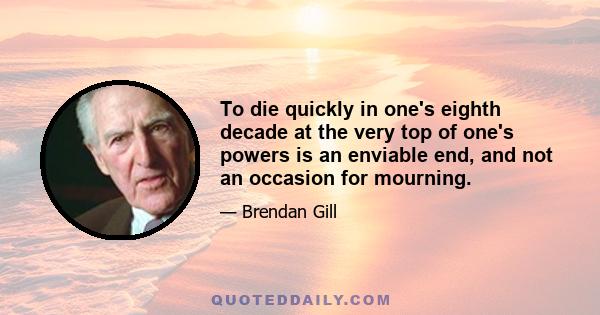 To die quickly in one's eighth decade at the very top of one's powers is an enviable end, and not an occasion for mourning.