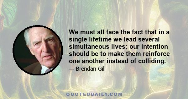 We must all face the fact that in a single lifetime we lead several simultaneous lives; our intention should be to make them reinforce one another instead of colliding.