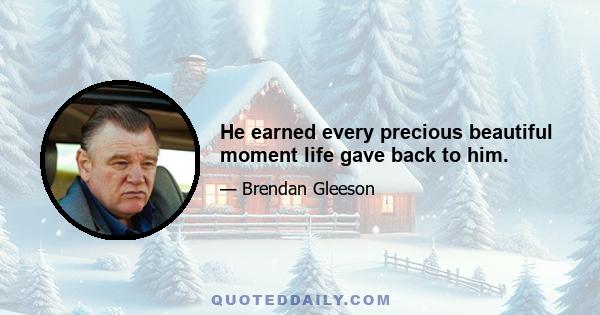 He earned every precious beautiful moment life gave back to him.