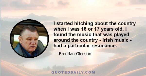 I started hitching about the country when I was 16 or 17 years old. I found the music that was played around the country - Irish music - had a particular resonance.