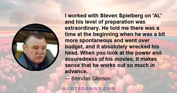 I worked with Steven Spielberg on 'AI,' and his level of preparation was extraordinary. He told me there was a time at the beginning when he was a bit more spontaneous and went over budget, and it absolutely wrecked his 