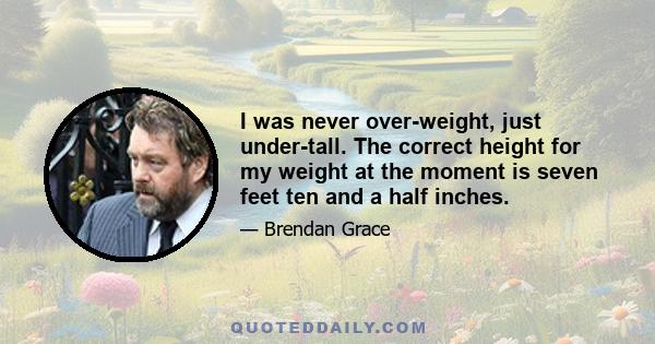 I was never over-weight, just under-tall. The correct height for my weight at the moment is seven feet ten and a half inches.