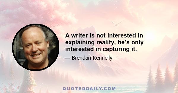 A writer is not interested in explaining reality, he’s only interested in capturing it.