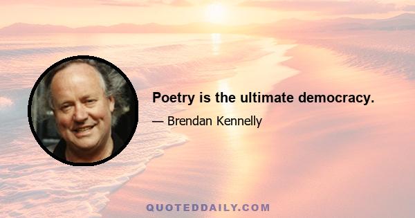 Poetry is the ultimate democracy.