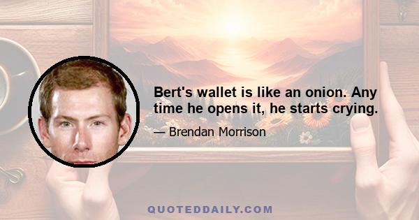 Bert's wallet is like an onion. Any time he opens it, he starts crying.