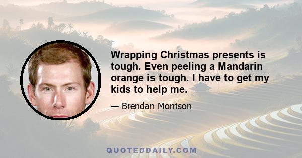 Wrapping Christmas presents is tough. Even peeling a Mandarin orange is tough. I have to get my kids to help me.