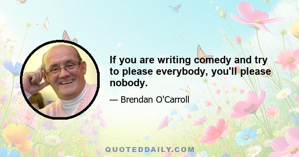 If you are writing comedy and try to please everybody, you'll please nobody.