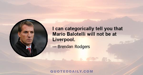 I can categorically tell you that Mario Balotelli will not be at Liverpool.