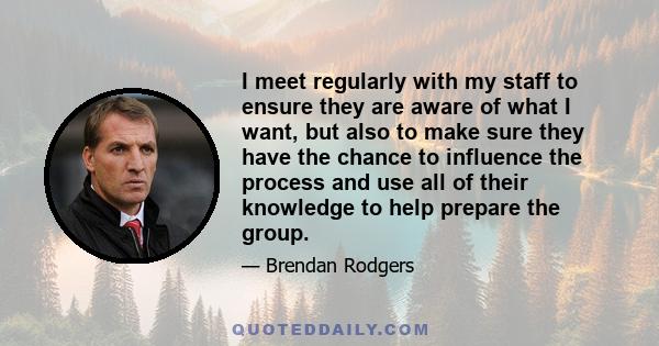 I meet regularly with my staff to ensure they are aware of what I want, but also to make sure they have the chance to influence the process and use all of their knowledge to help prepare the group.