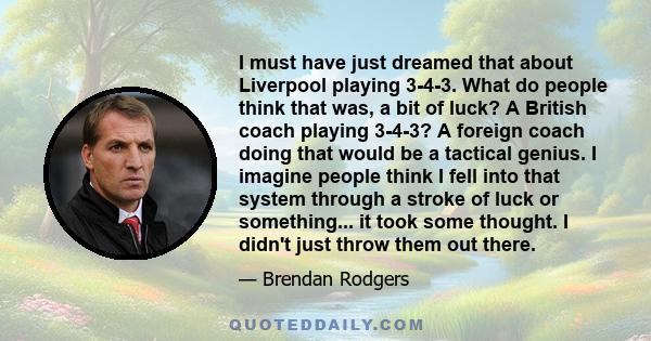 I must have just dreamed that about Liverpool playing 3-4-3. What do people think that was, a bit of luck? A British coach playing 3-4-3? A foreign coach doing that would be a tactical genius. I imagine people think I