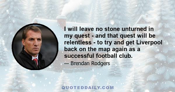 I will leave no stone unturned in my quest - and that quest will be relentless - to try and get Liverpool back on the map again as a successful football club.