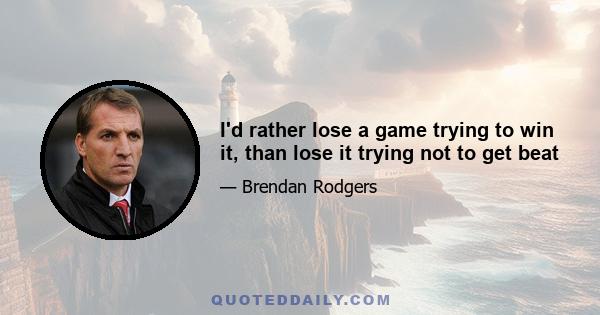 I'd rather lose a game trying to win it, than lose it trying not to get beat