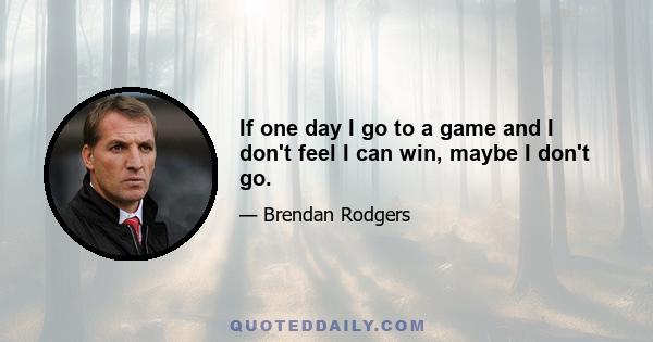 If one day I go to a game and I don't feel I can win, maybe I don't go.