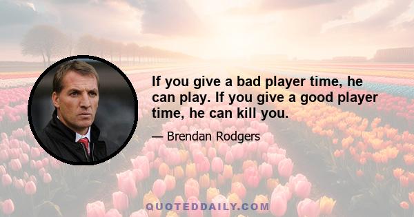 If you give a bad player time, he can play. If you give a good player time, he can kill you.