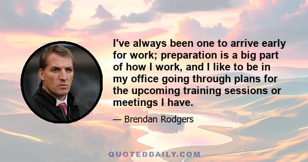 I've always been one to arrive early for work; preparation is a big part of how I work, and I like to be in my office going through plans for the upcoming training sessions or meetings I have.