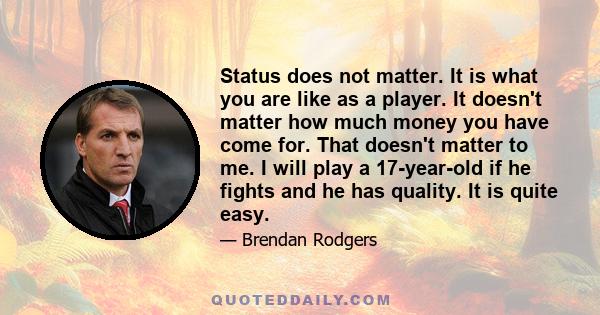 Status does not matter. It is what you are like as a player. It doesn't matter how much money you have come for. That doesn't matter to me. I will play a 17-year-old if he fights and he has quality. It is quite easy.