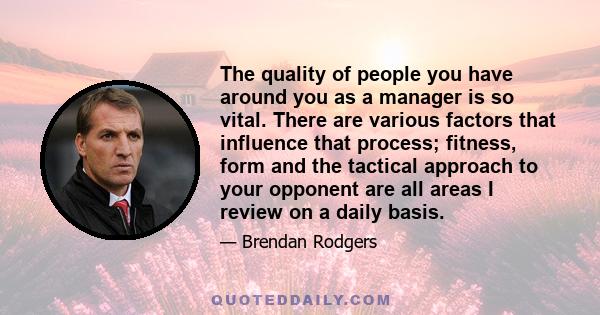 The quality of people you have around you as a manager is so vital. There are various factors that influence that process; fitness, form and the tactical approach to your opponent are all areas I review on a daily basis.