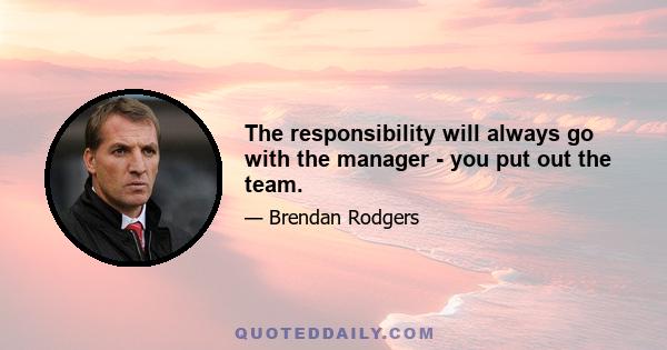 The responsibility will always go with the manager - you put out the team.