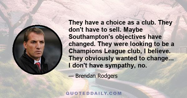 They have a choice as a club. They don't have to sell. Maybe Southampton's objectives have changed. They were looking to be a Champions League club, I believe. They obviously wanted to change... I don't have sympathy,