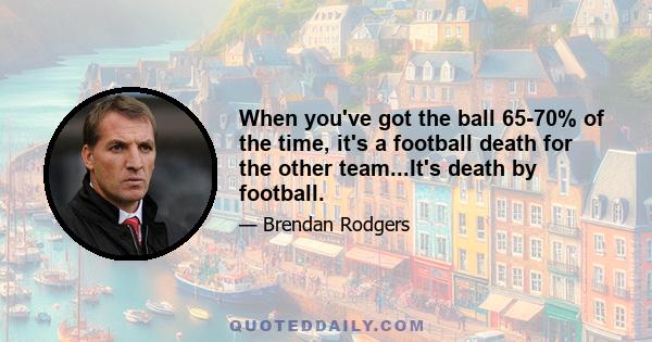 When you've got the ball 65-70% of the time, it's a football death for the other team...It's death by football.