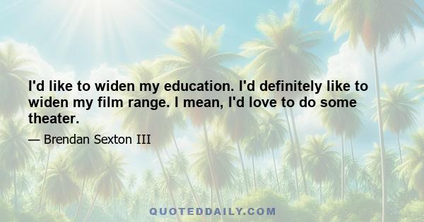 I'd like to widen my education. I'd definitely like to widen my film range. I mean, I'd love to do some theater.