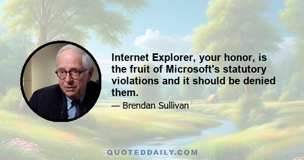 Internet Explorer, your honor, is the fruit of Microsoft's statutory violations and it should be denied them.