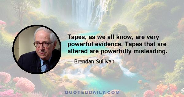 Tapes, as we all know, are very powerful evidence. Tapes that are altered are powerfully misleading.