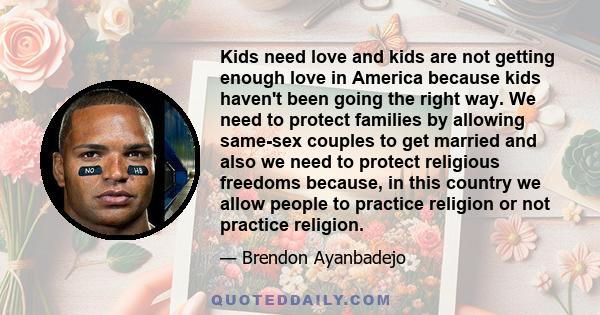 Kids need love and kids are not getting enough love in America because kids haven't been going the right way. We need to protect families by allowing same-sex couples to get married and also we need to protect religious 