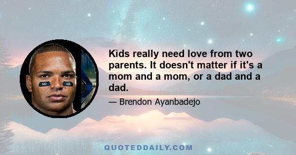 Kids really need love from two parents. It doesn't matter if it's a mom and a mom, or a dad and a dad.