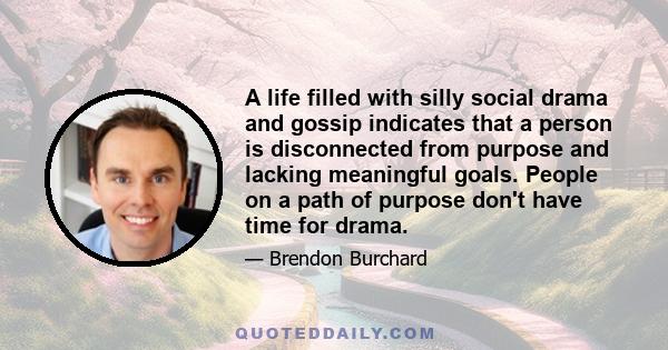 A life filled with silly social drama and gossip indicates that a person is disconnected from purpose and lacking meaningful goals. People on a path of purpose don't have time for drama.