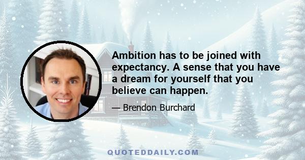 Ambition has to be joined with expectancy. A sense that you have a dream for yourself that you believe can happen.