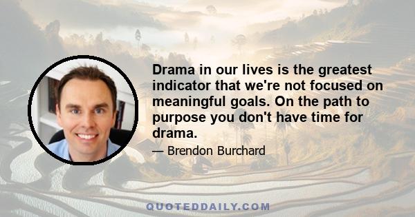 Drama in our lives is the greatest indicator that we're not focused on meaningful goals. On the path to purpose you don't have time for drama.