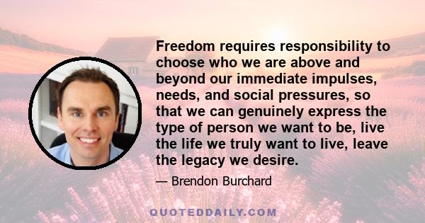 Freedom requires responsibility to choose who we are above and beyond our immediate impulses, needs, and social pressures, so that we can genuinely express the type of person we want to be, live the life we truly want