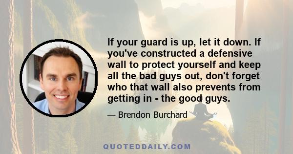 If your guard is up, let it down. If you've constructed a defensive wall to protect yourself and keep all the bad guys out, don't forget who that wall also prevents from getting in - the good guys.