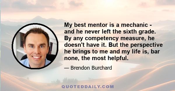 My best mentor is a mechanic - and he never left the sixth grade. By any competency measure, he doesn't have it. But the perspective he brings to me and my life is, bar none, the most helpful.