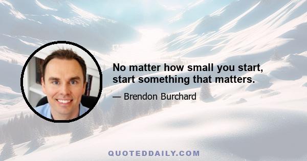 No matter how small you start, start something that matters.