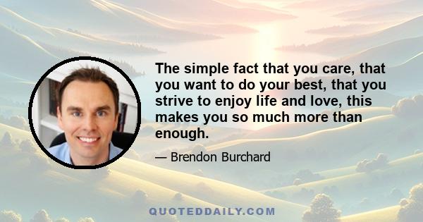 The simple fact that you care, that you want to do your best, that you strive to enjoy life and love, this makes you so much more than enough.