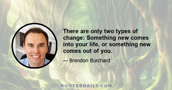 There are only two types of change: Something new comes into your life, or something new comes out of you.