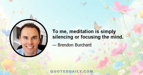 To me, meditation is simply silencing or focusing the mind.