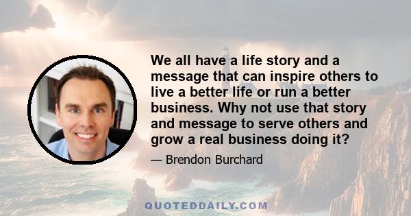 We all have a life story and a message that can inspire others to live a better life or run a better business. Why not use that story and message to serve others and grow a real business doing it?