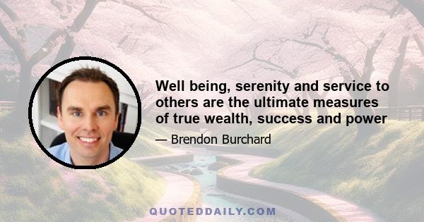 Well being, serenity and service to others are the ultimate measures of true wealth, success and power